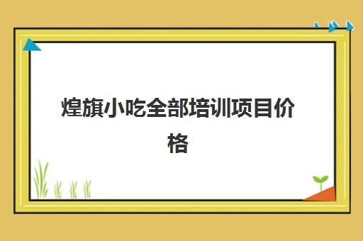 煌旗小吃全部培训项目价格(煌旗小吃培训项目价格表)