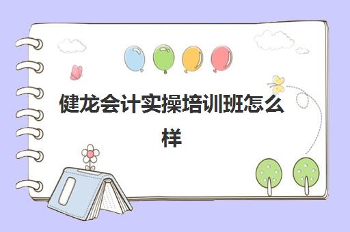 健龙会计实操培训班怎么样(会计做账培训哪里好)