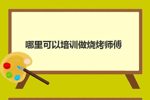 哪里可以培训做烧烤师傅(学烧烤在哪里学比较好)