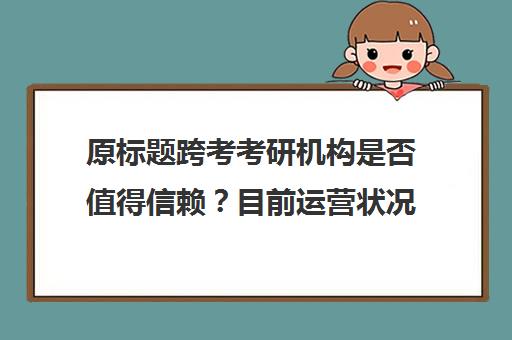 原标题跨考考研机构是否值得信赖？目前运营状况如何？-北京跨考考研