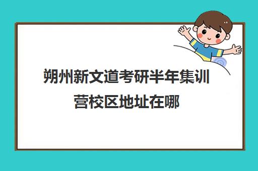 朔州新文道考研半年集训营校区地址在哪（新文道考研机构地址在哪）