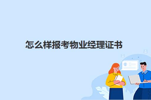 怎么样报考物业经理证书(物业经理证书如何证报考)