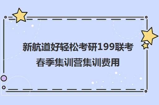 新航道好轻松考研199联考春季集训营集训费用多少钱（新航道考研）