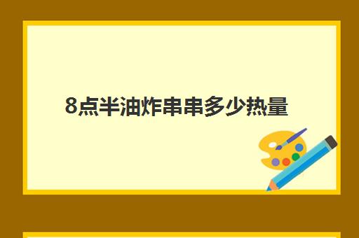 8点半油炸串串多少热量(晚餐吃炸串第二天会胖吗)