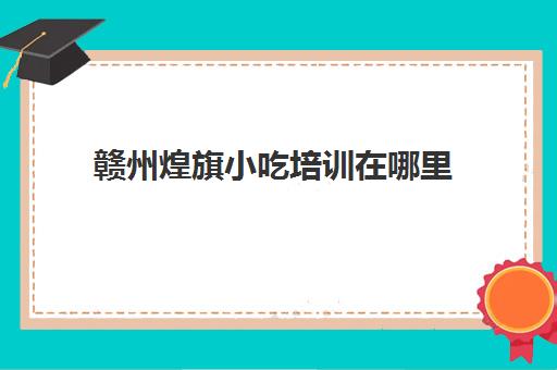 赣州煌旗小吃培训在哪里(10大暴利小吃网红小吃)