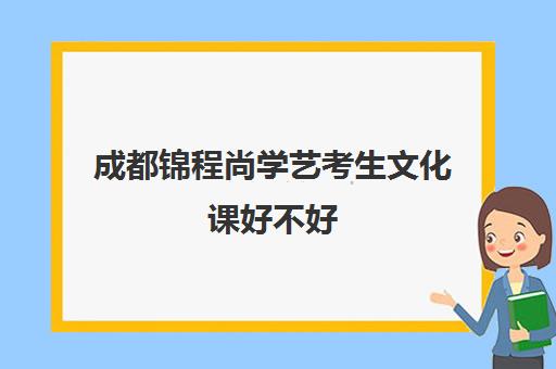 成都锦程尚学艺考生文化课好不好(成都艺考画室学费多少)