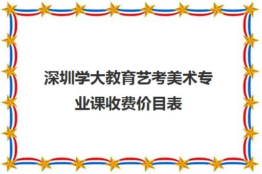 深圳学大教育艺考美术专业课收费价目表(美术生学什么专业好就业前景)