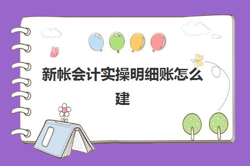 新帐会计实操明细账怎么建(会计帐全套教程免费)