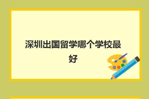 深圳出国留学哪个学校最好(出国留学流程)