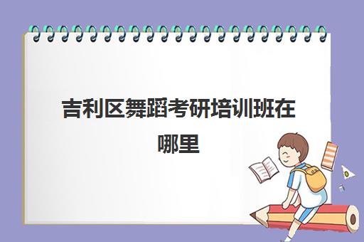 吉利区舞蹈考研培训班在哪里(舞研艺考一个月学费)