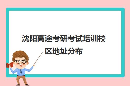 沈阳高途考研考试培训校区地址分布（高途考研收费价目表）