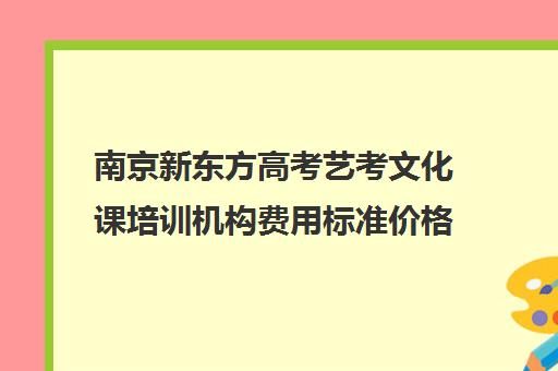 南京新东方高考艺考文化课培训机构费用标准价格表(南京美术高考培训哪家最好)