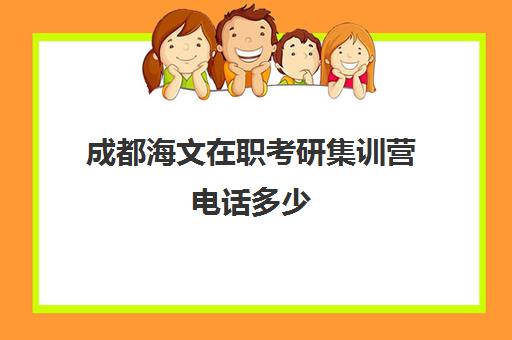 成都海文在职考研集训营电话多少（成都海文考研靠谱吗）