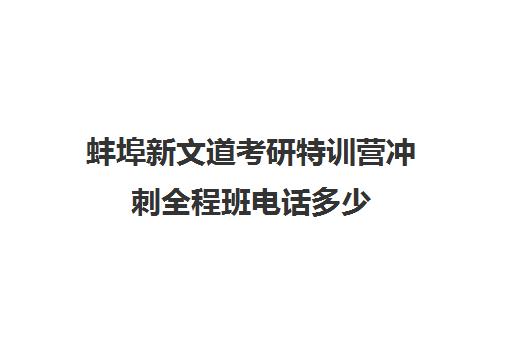 蚌埠新文道考研特训营冲刺全程班电话多少（新文道考研机构怎么样）