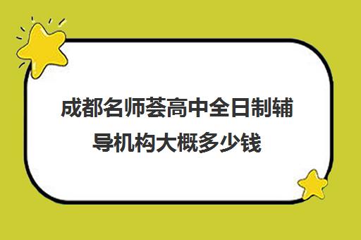 成都名师荟高中全日制辅导机构大概多少钱(成都高三全日制培训机构排名)