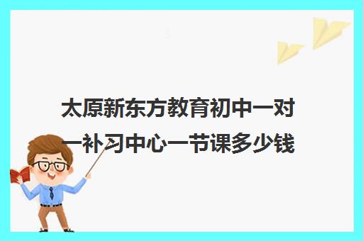 太原新东方教育初中一对一补习中心一节课多少钱