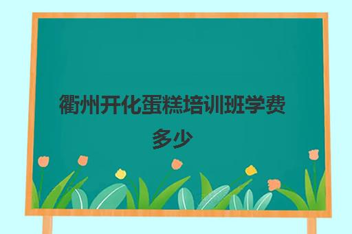 衢州开化蛋糕培训班学费多少(学做蛋糕要培训大概要多少钱呢)