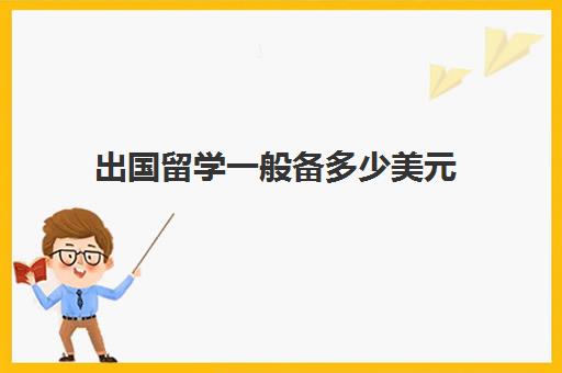 出国留学一般备多少美元(留学生一年能换多少外汇)