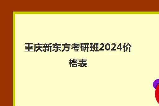 重庆新东方考研班2024价格表(新东方考研班收费价格表)