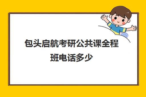 包头启航考研公共课全程班电话多少（启航教育考研培训班多少钱）