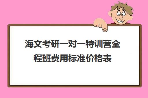 海文考研一对一特训营全程班费用标准价格表（长沙的海文考研特训营在哪）