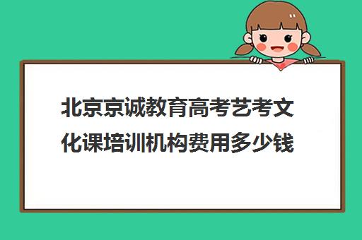 北京京诚教育高考艺考文化课培训机构费用多少钱(北京艺考文化课培训学校)