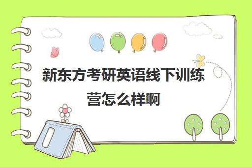 新东方考研英语线下训练营怎么样啊(新东方封闭英语训练营)