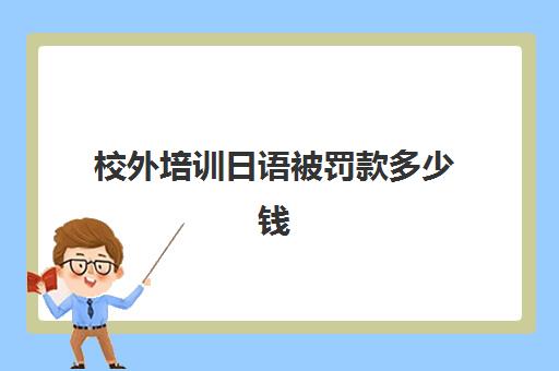 校外培训日语被罚款多少钱(日本有校外培训机构吗)