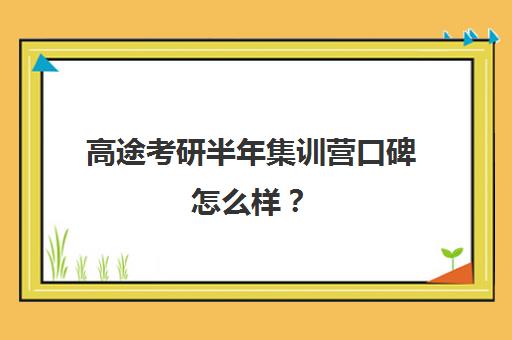 高途考研半年集训营口碑怎么样？（高途考研收费价目表）