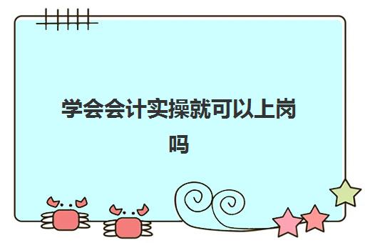 学会会计实操就可以上岗吗(会计不需要持证上岗了吗)