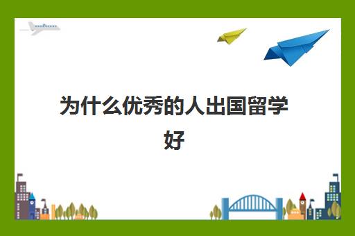 为什么优秀的人出国留学好(出国好还是不出国好)