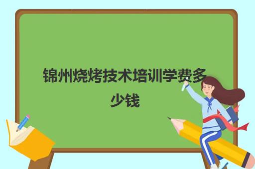 锦州烧烤技术培训学费多少钱(去辽宁锦州学烧烤哪家最好)