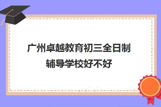 广州卓越教育初三全日制辅导学校好不好(艺考文化课全日制辅导)