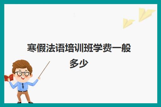 寒假法语培训班学费一般多少(学法语一般需要多少钱)