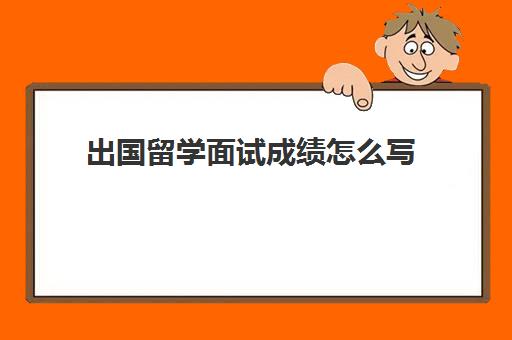 出国留学面试成绩怎么写(留学面试问题大全及答案大全)