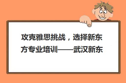 攻克雅思挑战，选择新东方专业培训——武汉新东方学校