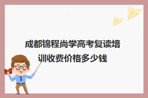 成都锦程尚学高考复读培训收费价格多少钱(成都有几个尚学教育)