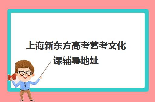 上海新东方高考艺考文化课辅导地址(上海新东方教育培训机构)