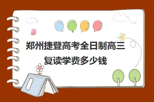 郑州捷登高考全日制高三复读学费多少钱(郑州高三复读学校排名哪家好)