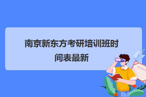 南京新东方考研培训班时间表最新(新东方考研机构怎么样)