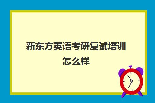 新东方英语考研复试培训怎么样(英语考研培训班哪个好)