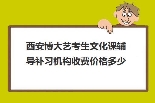 西安博大艺考生文化课辅导补习机构收费价格多少钱