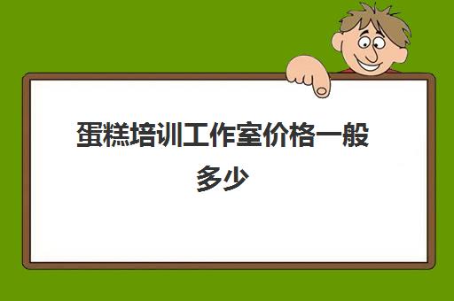 蛋糕培训工作室价格一般多少(烘焙工作室怎么经营)