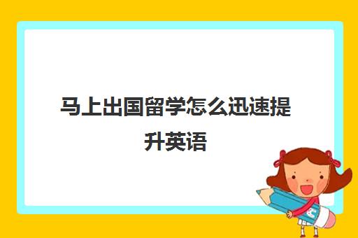 马上出国留学怎么迅速提升英语(准备出国留学英语)