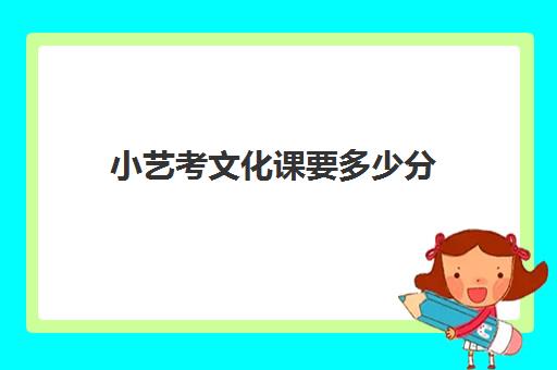 小艺考文化课要多少分(艺考文化课最低分数线)