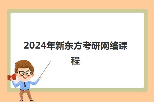 2024年新东方考研网络课程(新东方考研全程班咋样)