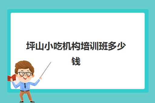 坪山小吃机构培训班多少钱(坪山培训机构一览表)