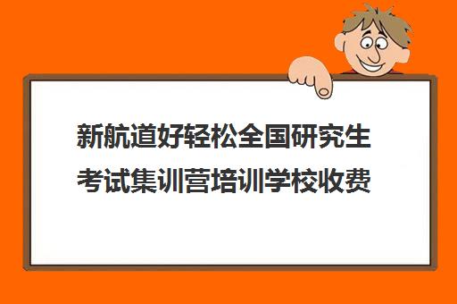 新航道好轻松全国研究生考试集训营培训学校收费标准一览表（新航道考研培训机构怎么样）