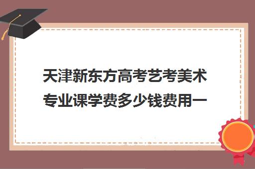 天津新东方高考艺考美术专业课学费多少钱费用一览表(天津艺考画室排名)