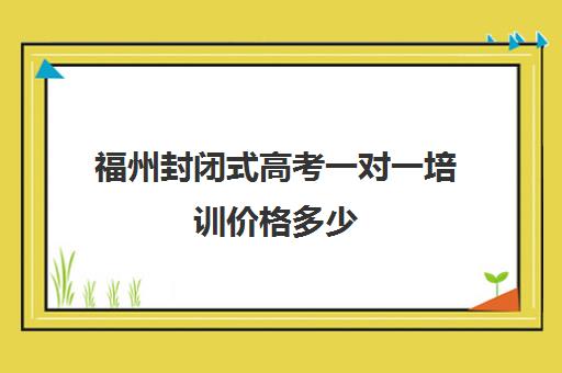 福州封闭式高考一对一培训价格多少(福州初中一对一补课价格)